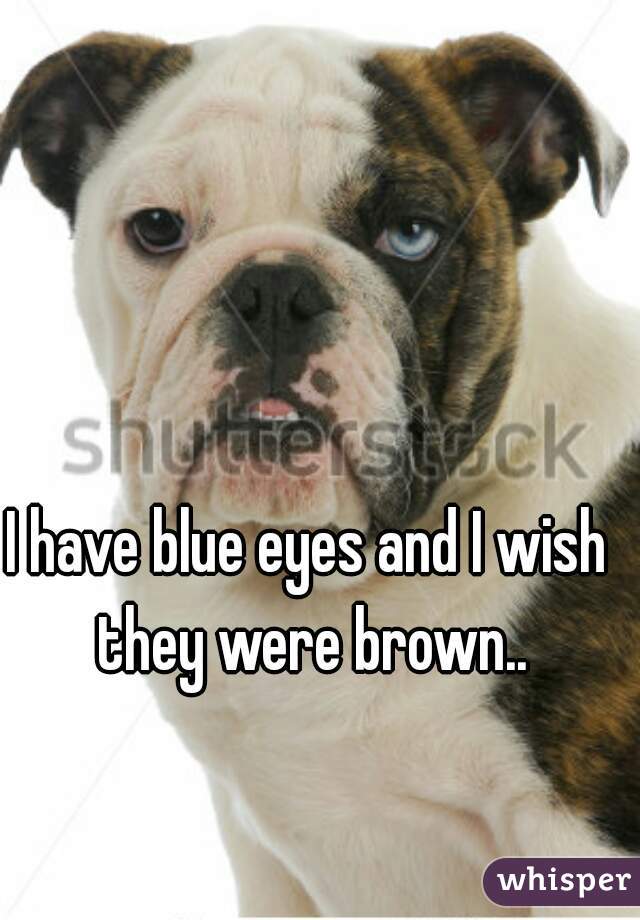 I have blue eyes and I wish they were brown..