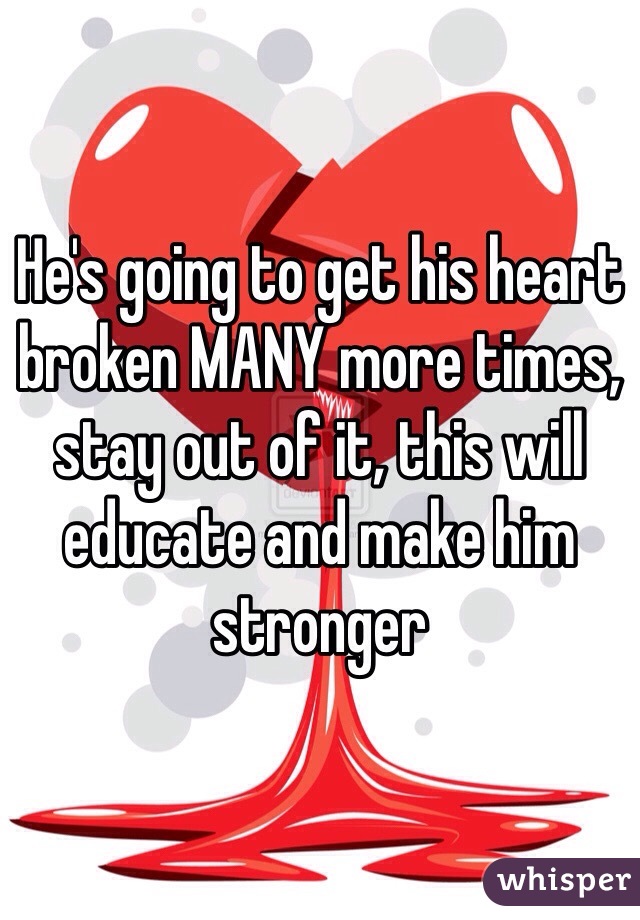 He's going to get his heart broken MANY more times, stay out of it, this will educate and make him stronger