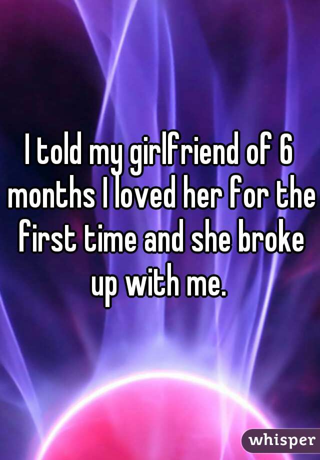 I told my girlfriend of 6 months I loved her for the first time and she broke up with me. 
