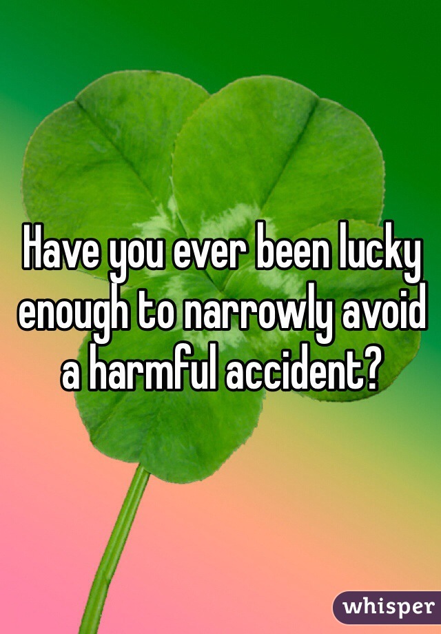 Have you ever been lucky enough to narrowly avoid a harmful accident?