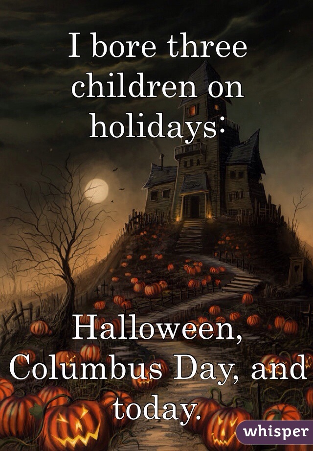 I bore three children on holidays: 




Halloween, Columbus Day, and today. 