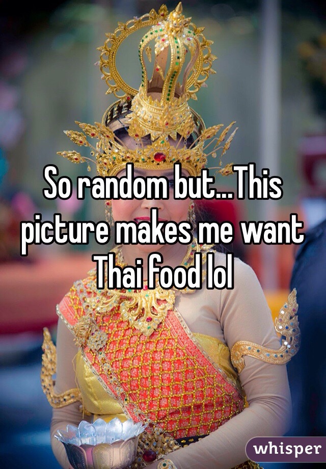 So random but...This picture makes me want Thai food lol 