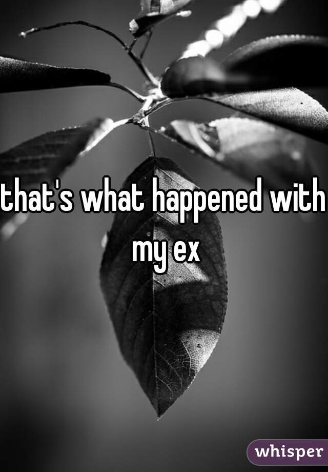 that's what happened with my ex