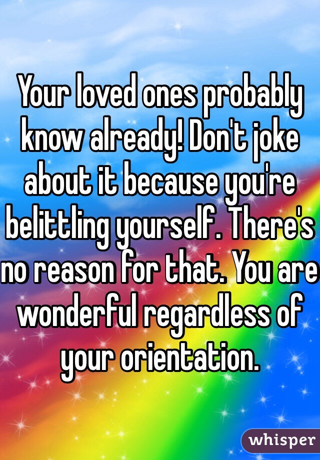 Your loved ones probably know already! Don't joke about it because you're belittling yourself. There's no reason for that. You are wonderful regardless of your orientation. 