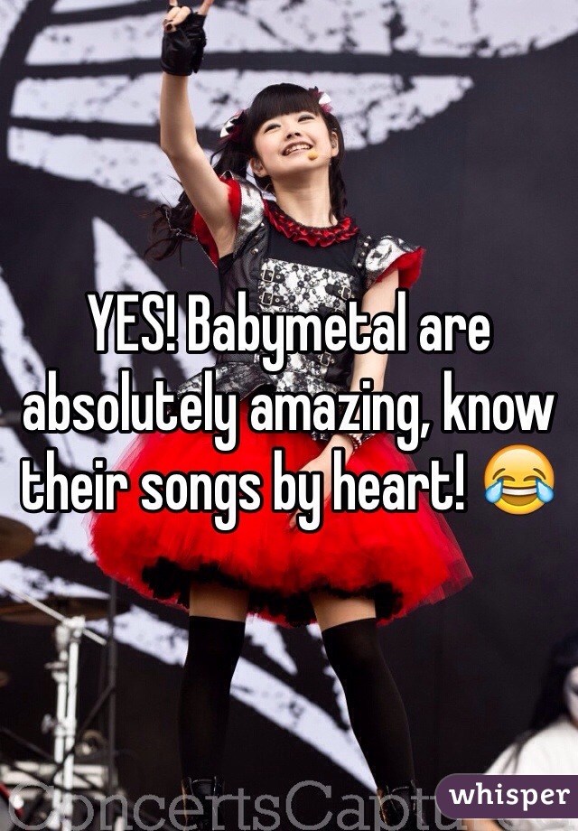 YES! Babymetal are absolutely amazing, know their songs by heart! 😂