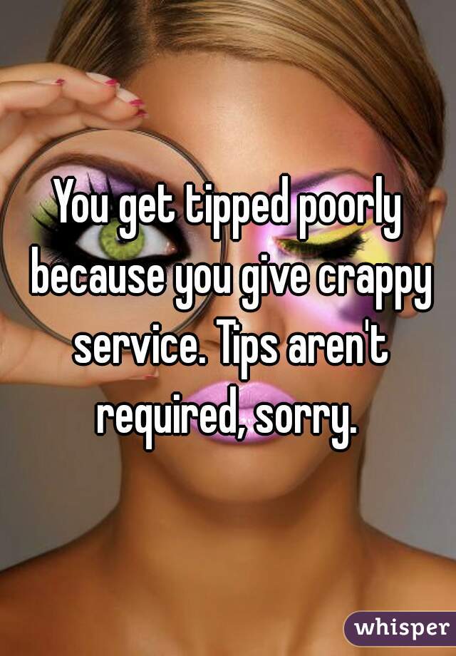 You get tipped poorly because you give crappy service. Tips aren't required, sorry. 
