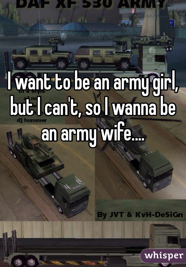 I want to be an army girl, but I can't, so I wanna be an army wife....