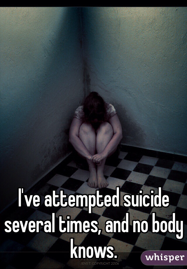 I've attempted suicide several times, and no body knows.