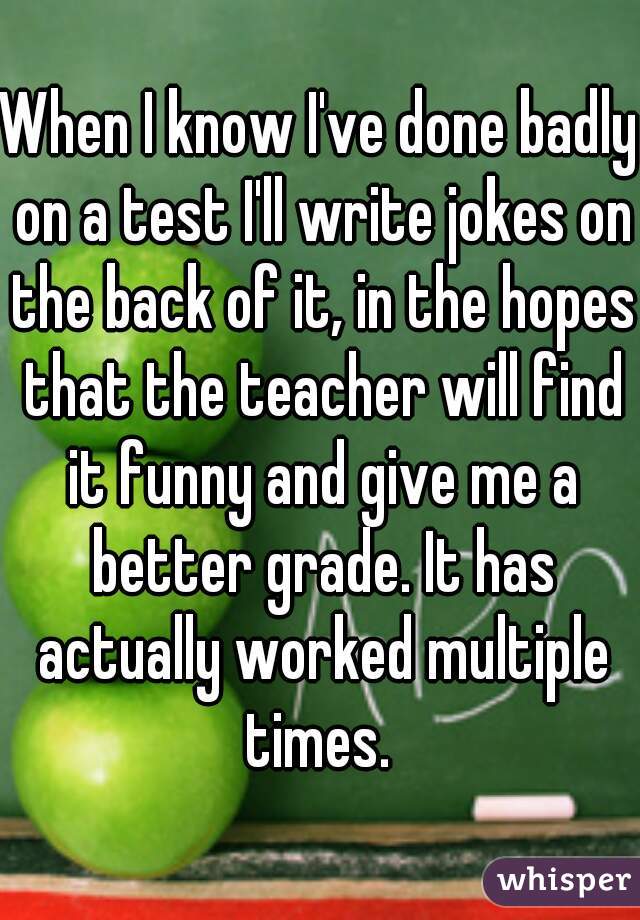 When I know I've done badly on a test I'll write jokes on the back of it, in the hopes that the teacher will find it funny and give me a better grade. It has actually worked multiple times. 