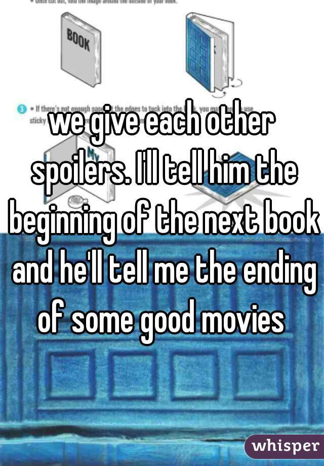 we give each other spoilers. I'll tell him the beginning of the next book and he'll tell me the ending of some good movies 