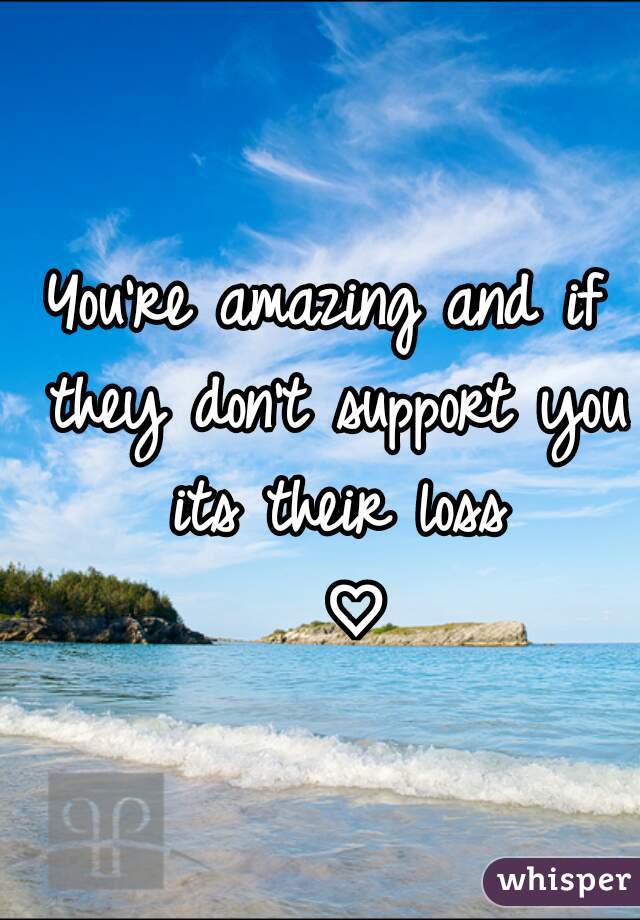 You're amazing and if they don't support you its their loss
  ♡