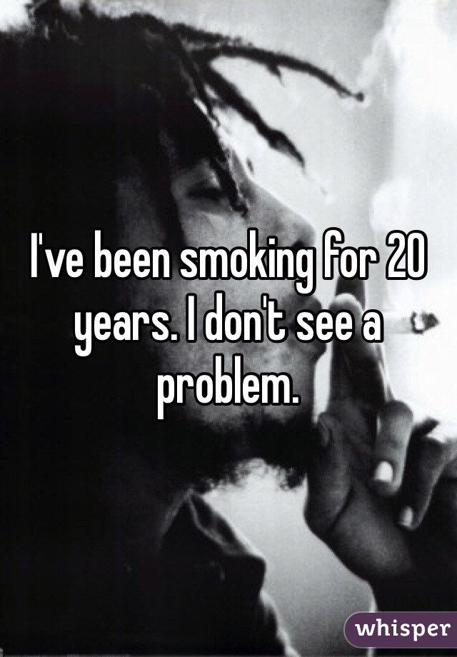 I've been smoking for 20 years. I don't see a problem. 