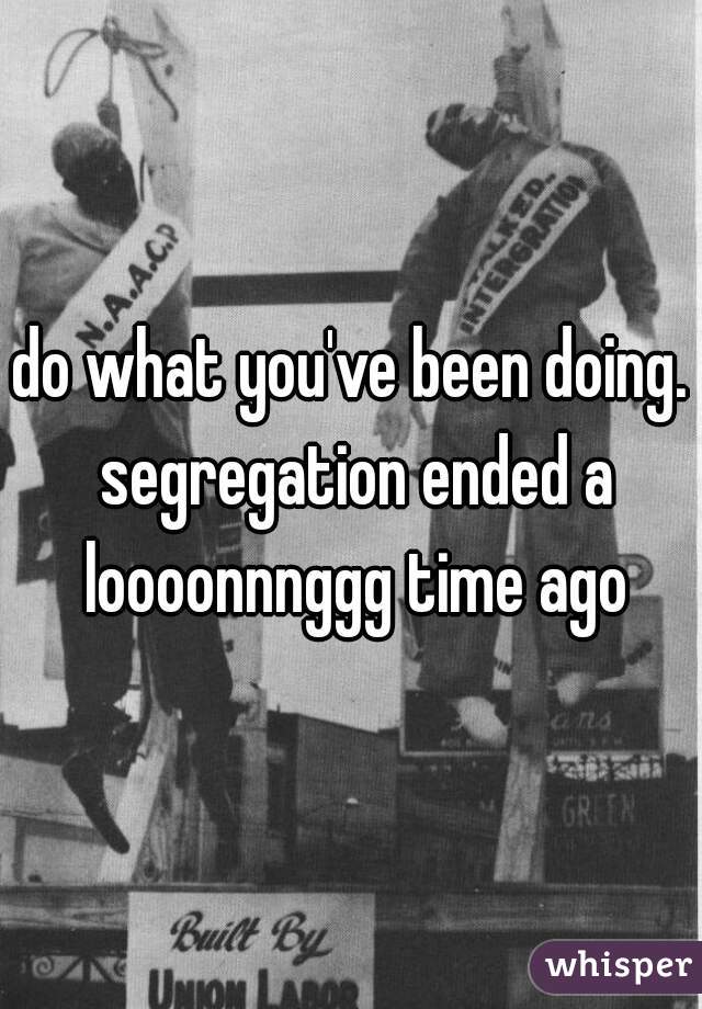 do what you've been doing. segregation ended a loooonnnggg time ago