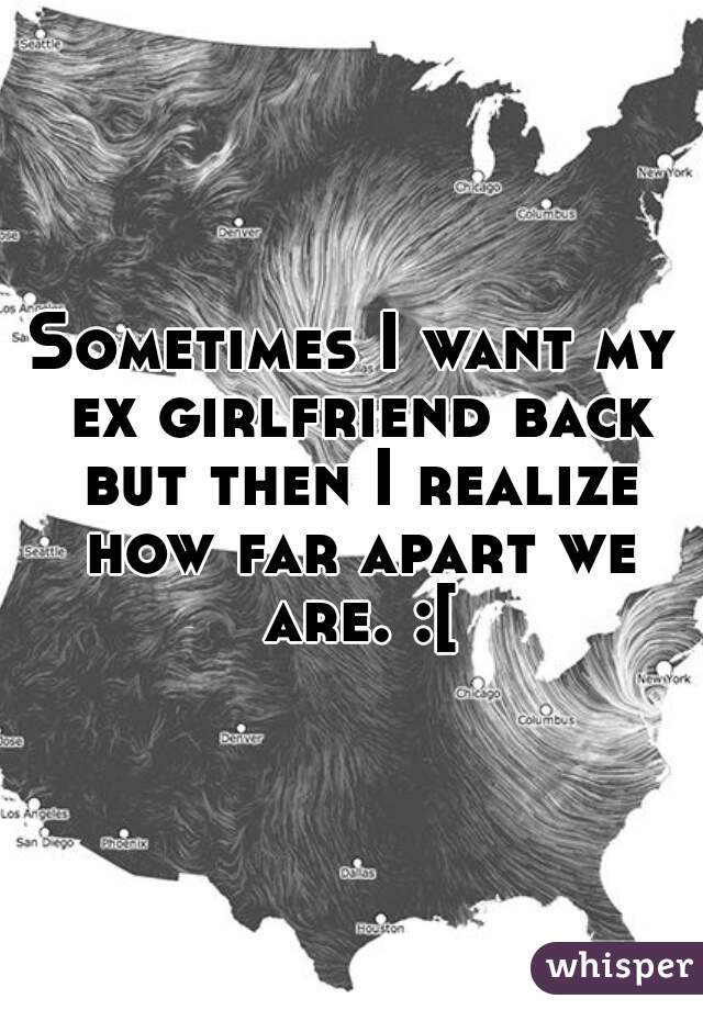 Sometimes I want my ex girlfriend back but then I realize how far apart we are. :[
