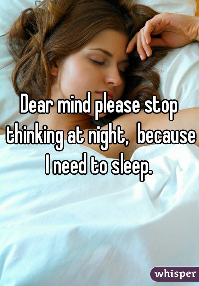 Dear mind please stop thinking at night,  because I need to sleep. 
