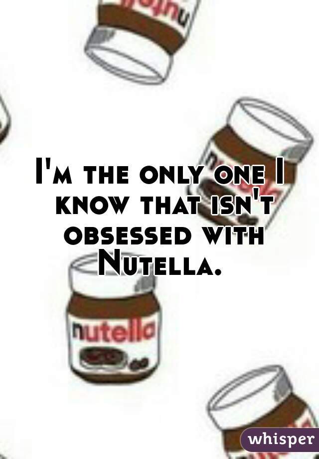 I'm the only one I know that isn't obsessed with Nutella. 