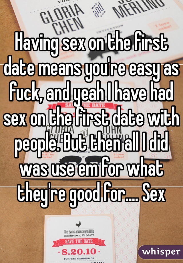 Having sex on the first date means you're easy as fuck, and yeah I have had sex on the first date with people. But then all I did was use em for what they're good for.... Sex