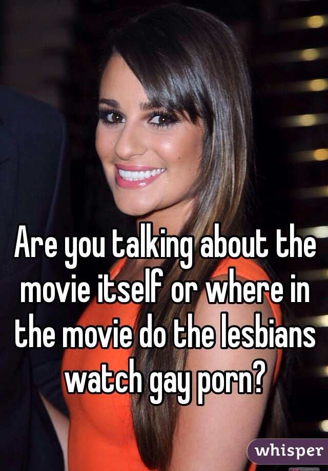 Are you talking about the movie itself or where in the movie do the lesbians watch gay porn?