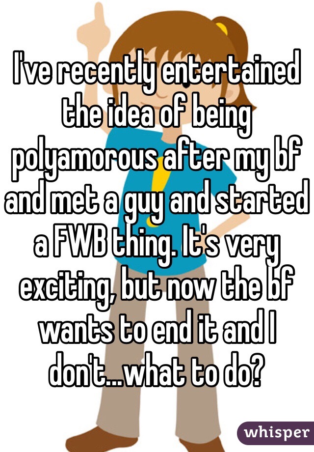 I've recently entertained the idea of being polyamorous after my bf and met a guy and started a FWB thing. It's very exciting, but now the bf wants to end it and I don't...what to do?