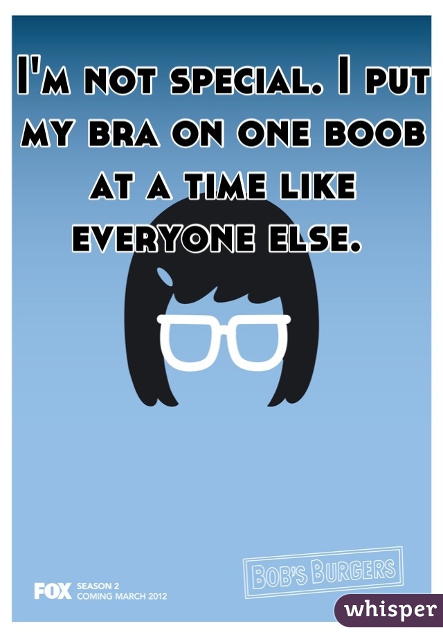 I'm not special. I put my bra on one boob at a time like everyone else. 
