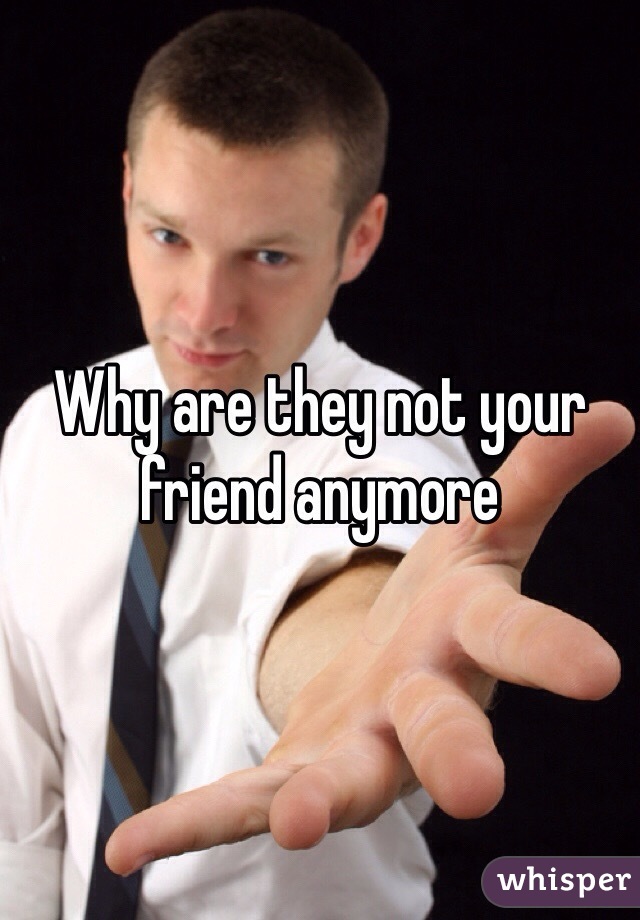 Why are they not your friend anymore