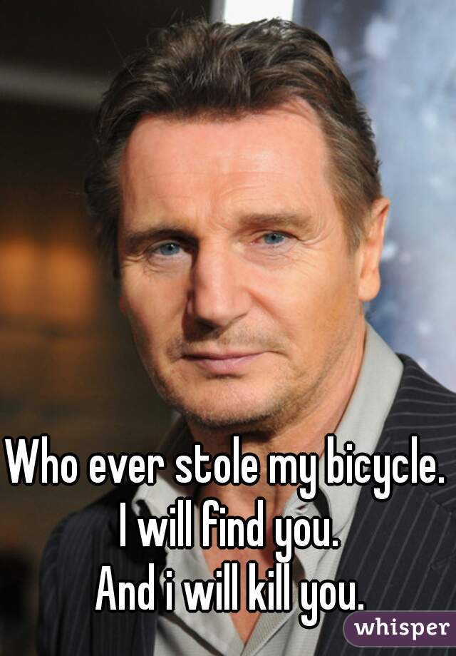 Who ever stole my bicycle. 

I will find you.
And i will kill you.