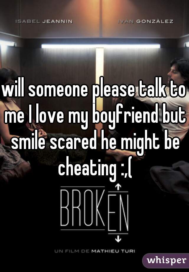 will someone please talk to me I love my boyfriend but smile scared he might be cheating :,(