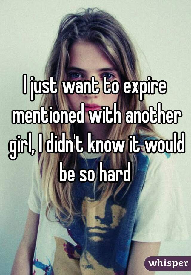 I just want to expire mentioned with another girl, I didn't know it would be so hard 