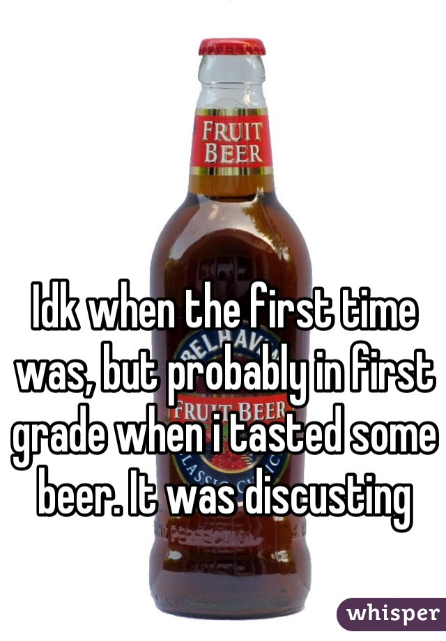 Idk when the first time was, but probably in first grade when i tasted some beer. It was discusting