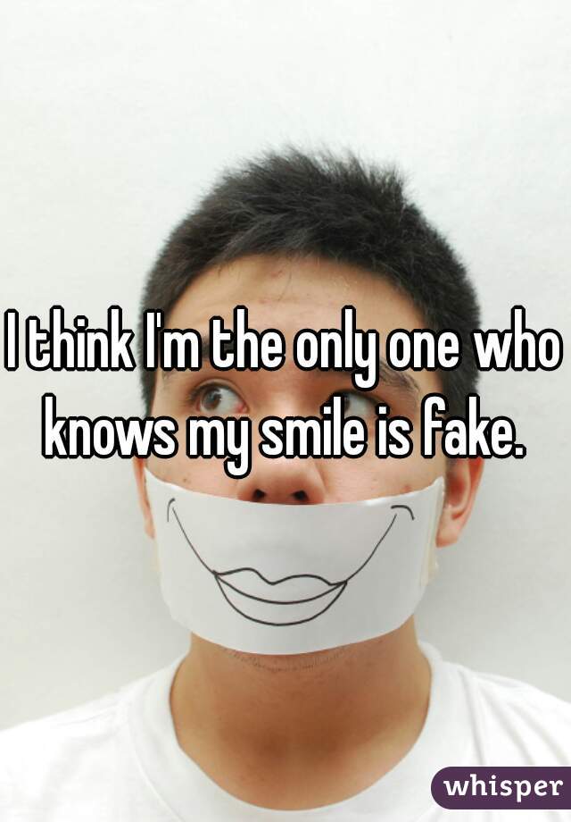 I think I'm the only one who knows my smile is fake. 