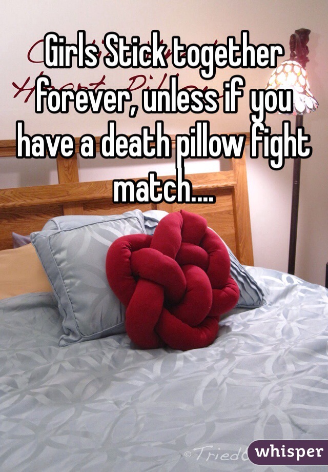 Girls Stick together forever, unless if you have a death pillow fight match....
