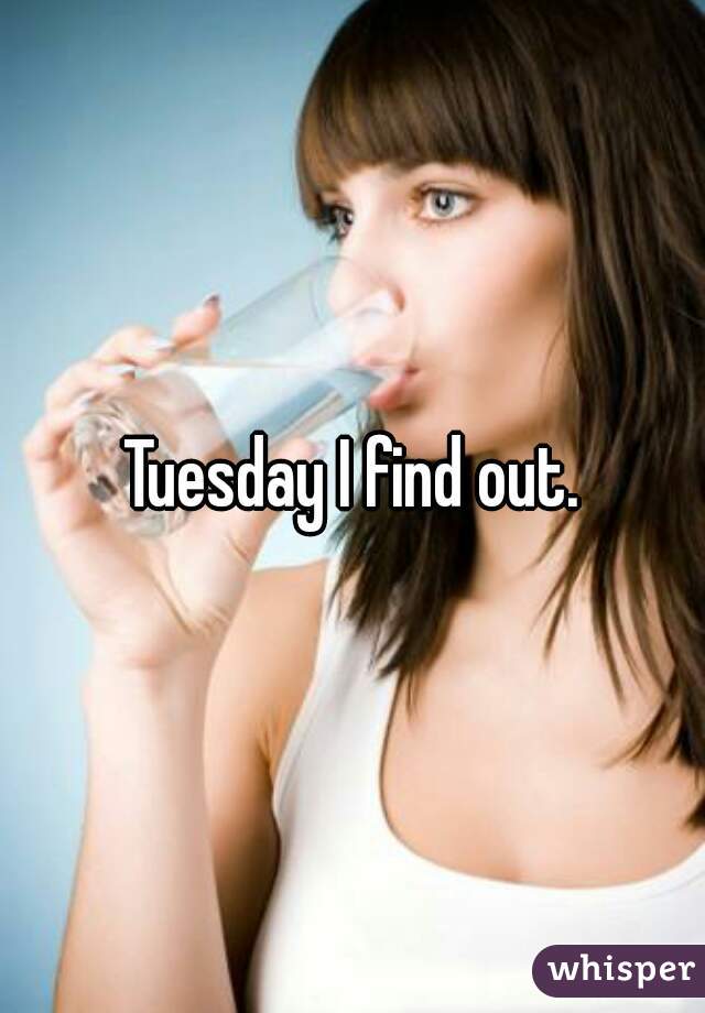 Tuesday I find out.