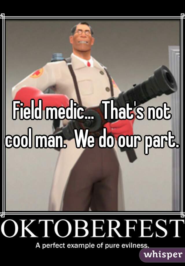 Field medic...  That's not cool man.  We do our part. 