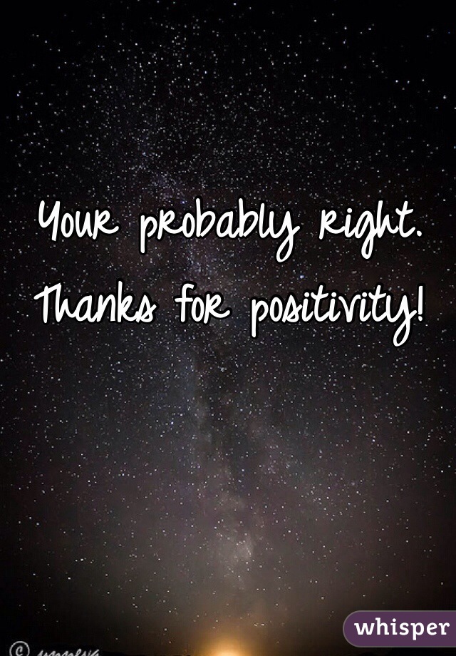 Your probably right. Thanks for positivity! 