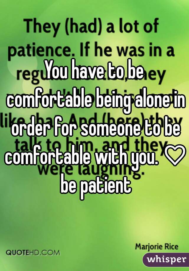 You have to be comfortable being alone in order for someone to be comfortable with you. ♡ be patient