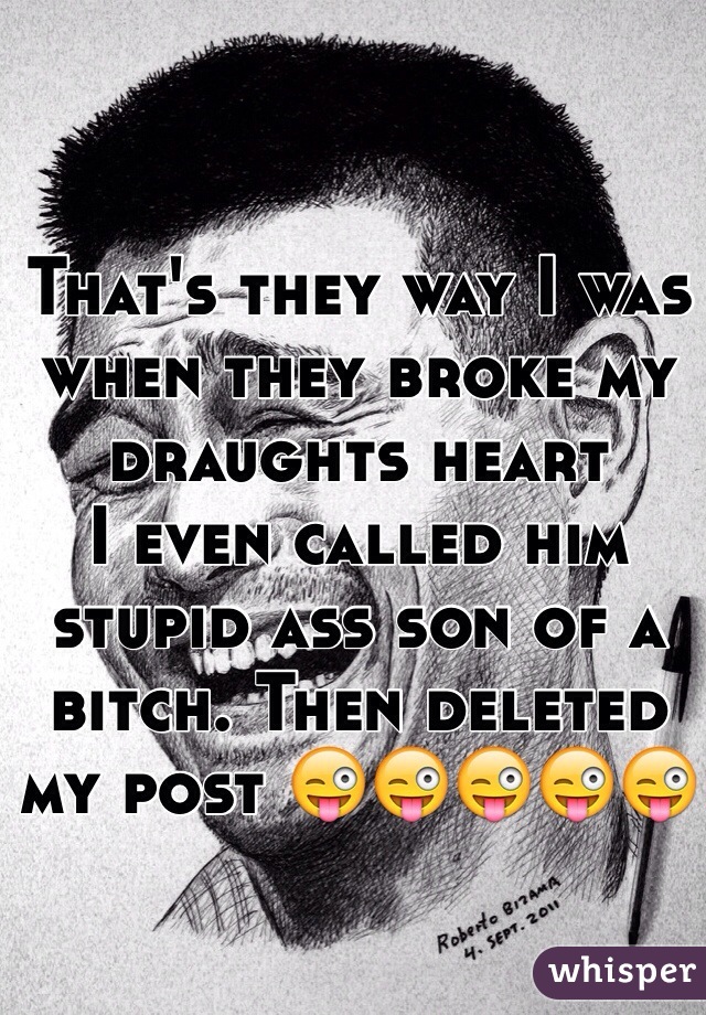 That's they way I was when they broke my draughts heart
I even called him stupid ass son of a bitch. Then deleted my post 😜😜😜😜😜