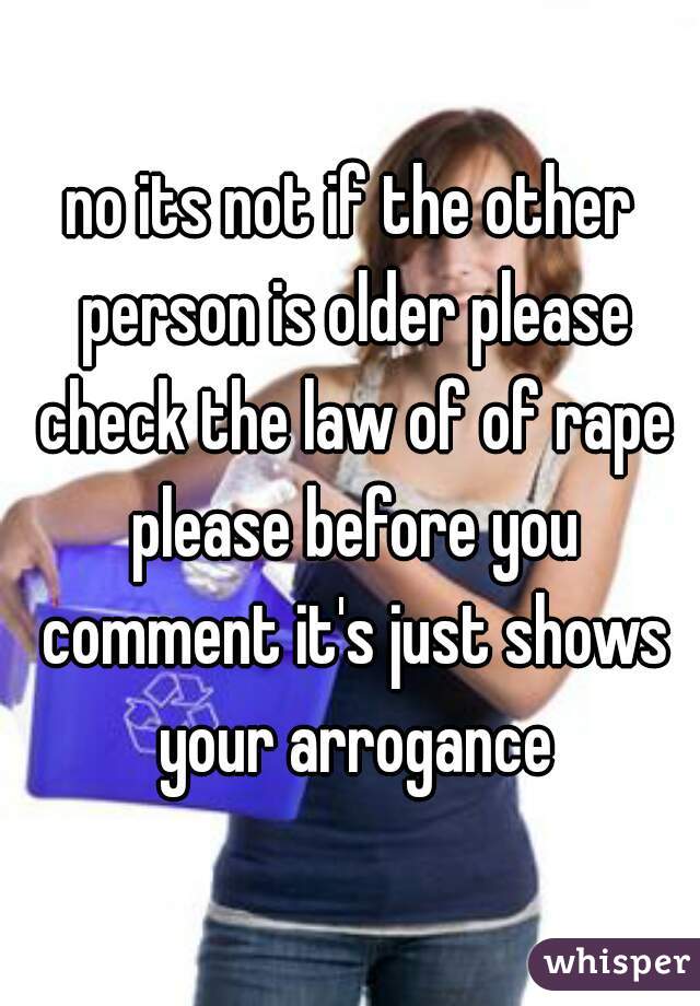 no its not if the other person is older please check the law of of rape please before you comment it's just shows your arrogance