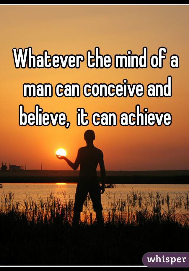 Whatever the mind of a man can conceive and believe,  it can achieve 