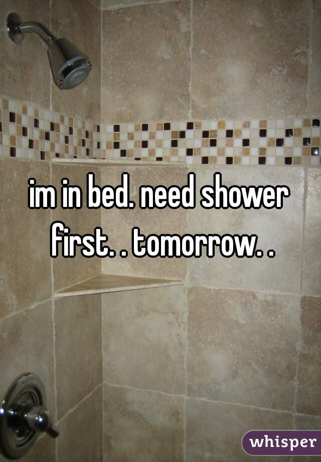im in bed. need shower first. . tomorrow. .