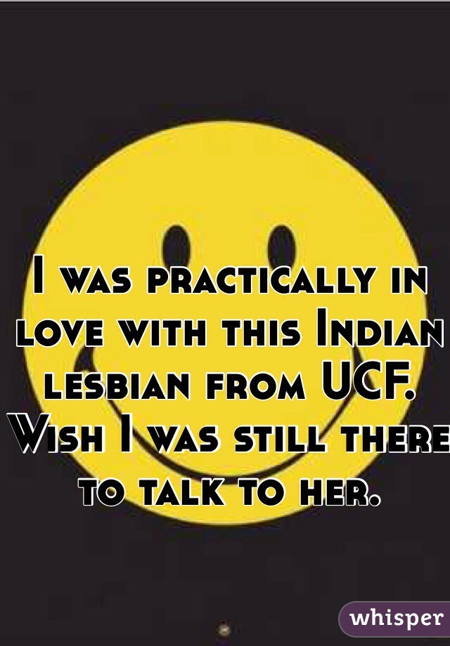 I was practically in love with this Indian lesbian from UCF. Wish I was still there to talk to her.