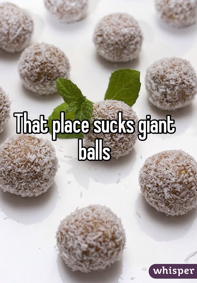 That place sucks giant balls 