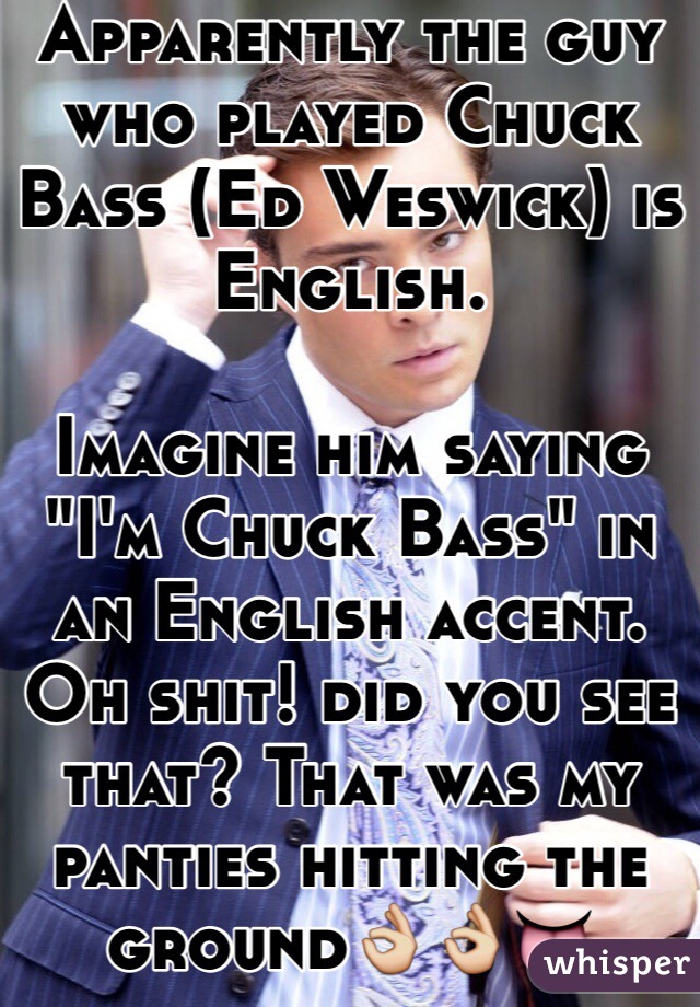 Apparently the guy who played Chuck Bass (Ed Weswick) is English.

Imagine him saying "I'm Chuck Bass" in an English accent. 
Oh shit! did you see that? That was my panties hitting the ground👌👌👅