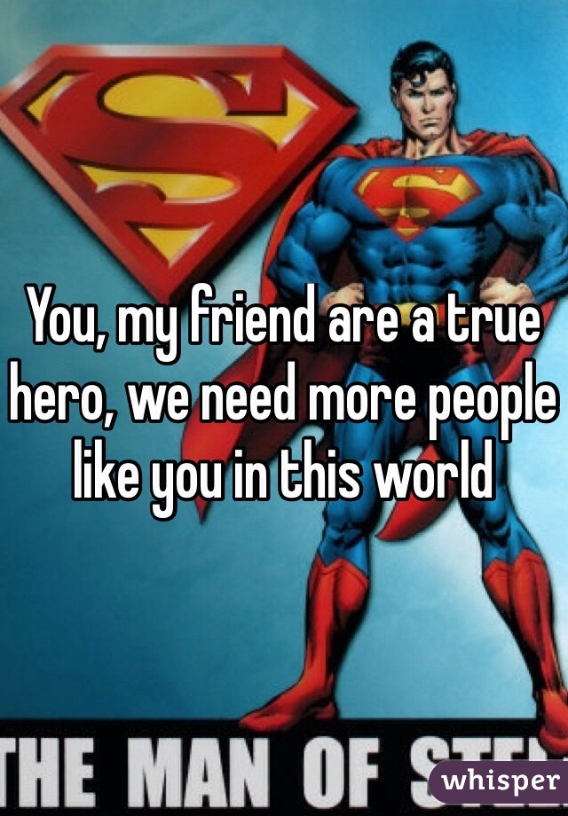 You, my friend are a true hero, we need more people like you in this world
