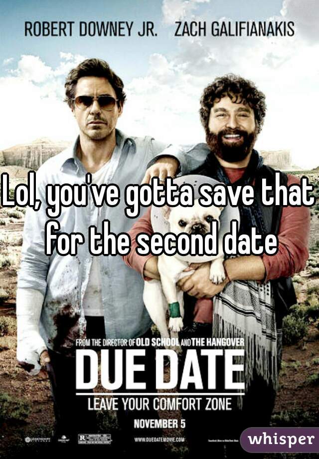Lol, you've gotta save that for the second date