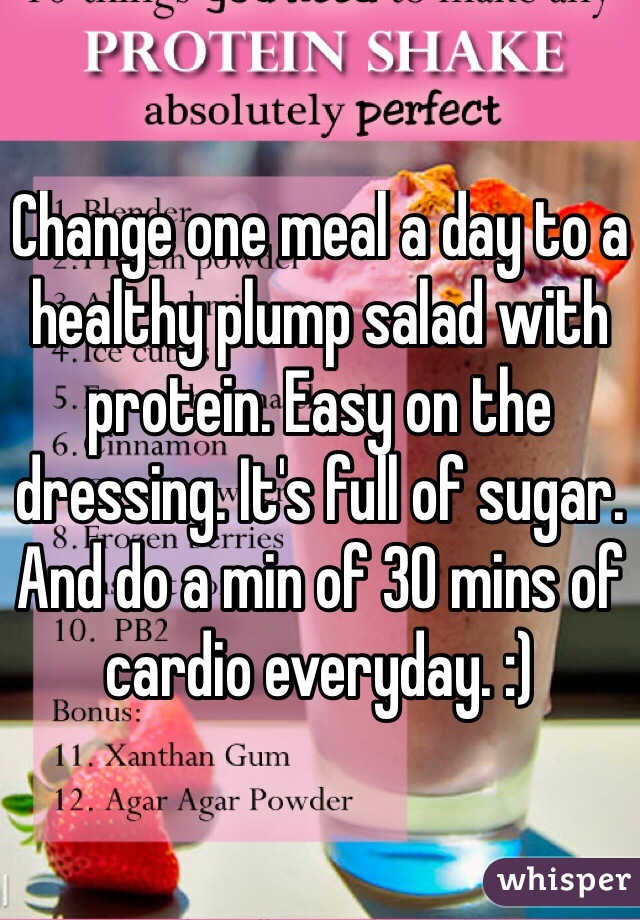 Change one meal a day to a healthy plump salad with protein. Easy on the dressing. It's full of sugar. 
And do a min of 30 mins of cardio everyday. :) 
