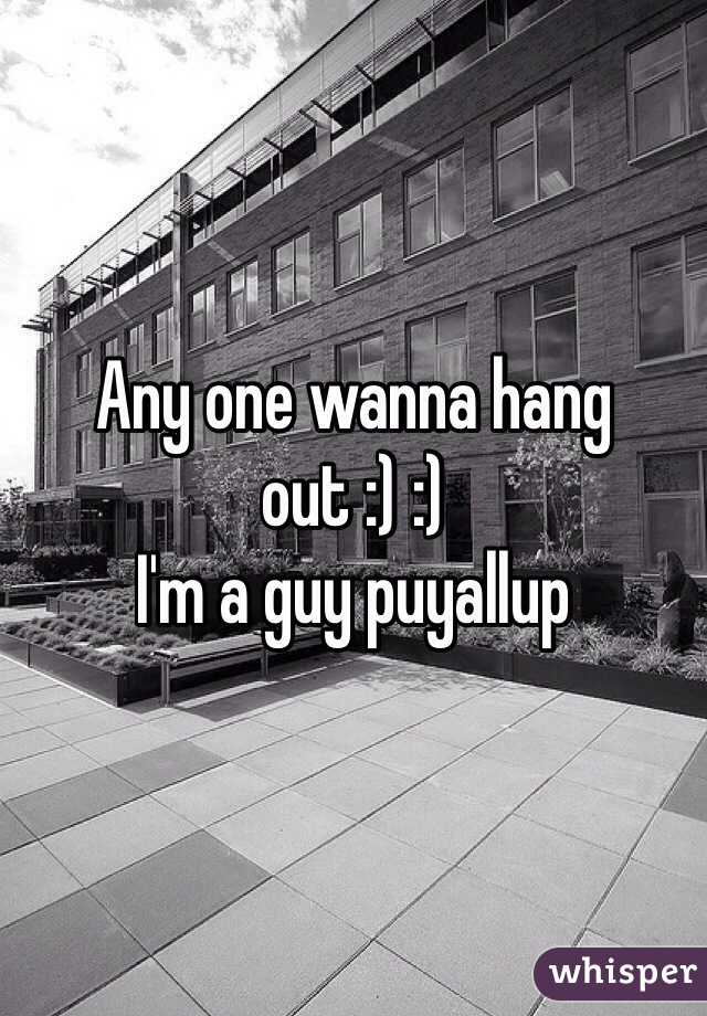Any one wanna hang out :) :) 
I'm a guy puyallup 
