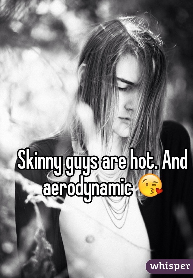 Skinny guys are hot. And aerodynamic 😘