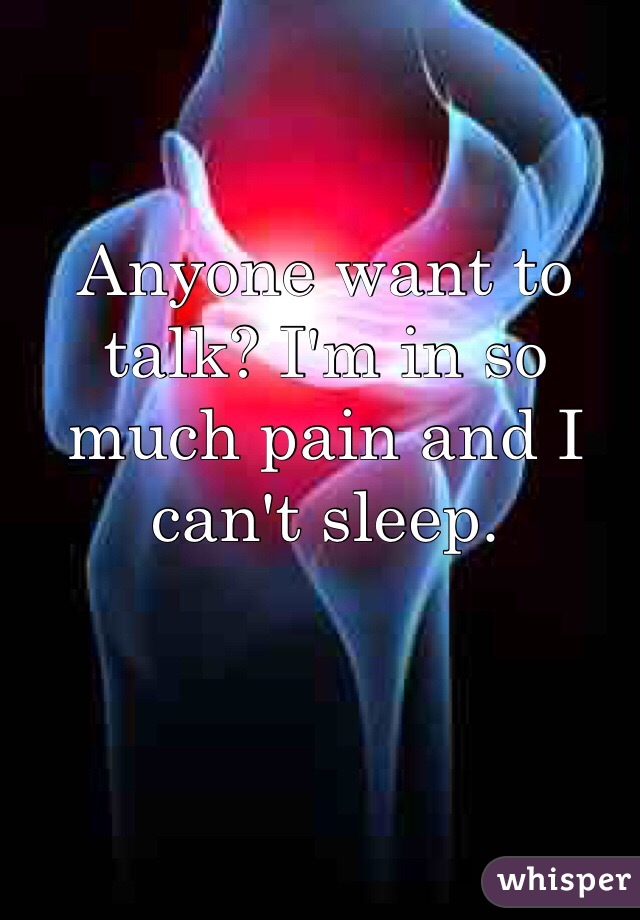 Anyone want to talk? I'm in so much pain and I can't sleep. 