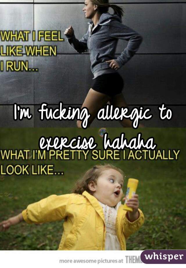 I'm fucking allergic to exercise hahaha