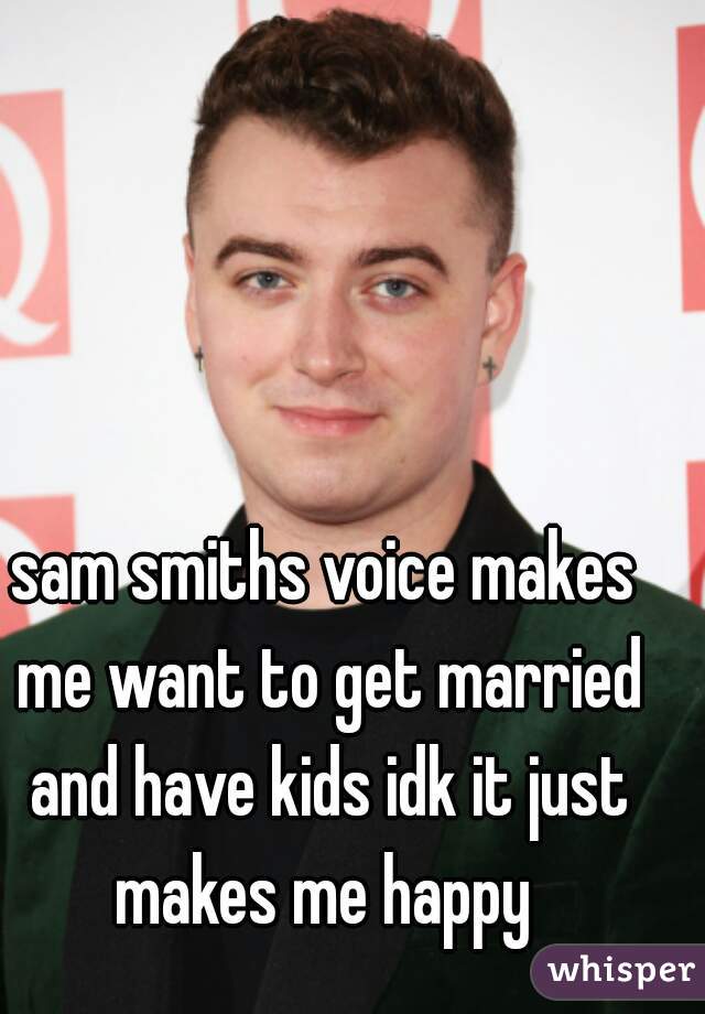 sam smiths voice makes me want to get married and have kids idk it just makes me happy 